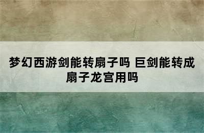 梦幻西游剑能转扇子吗 巨剑能转成扇子龙宫用吗